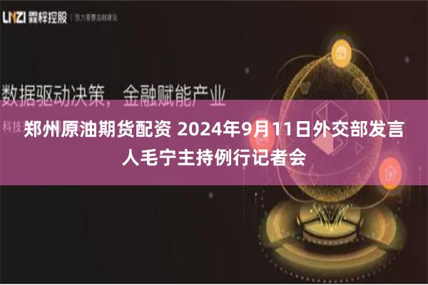 郑州原油期货配资 2024年9月11日外交部发言人毛宁主持例行记者会