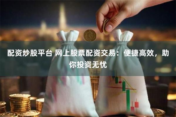 配资炒股平台 网上股票配资交易：便捷高效，助你投资无忧