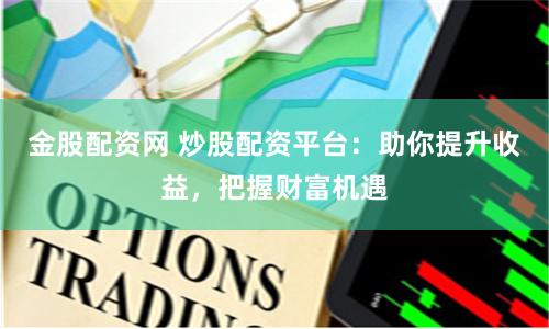 金股配资网 炒股配资平台：助你提升收益，把握财富机遇