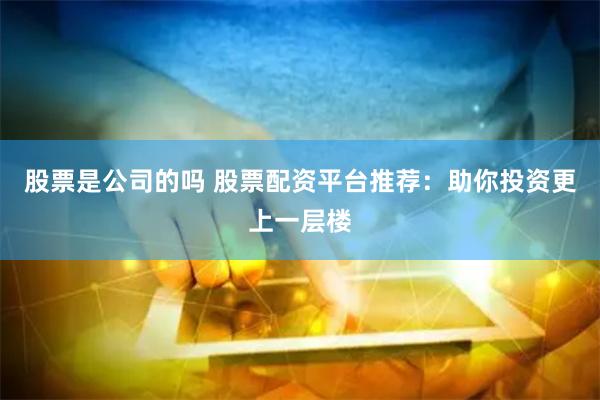 股票是公司的吗 股票配资平台推荐：助你投资更上一层楼