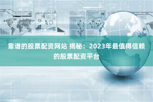 靠谱的股票配资网站 揭秘：2023年最值得信赖的股票配资平台