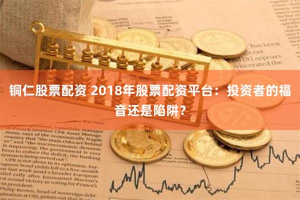 铜仁股票配资 2018年股票配资平台：投资者的福音还是陷阱？