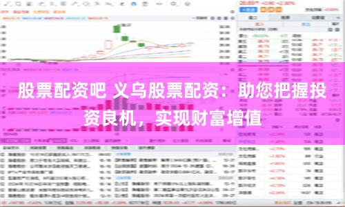 股票配资吧 义乌股票配资：助您把握投资良机，实现财富增值