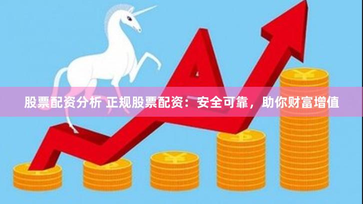 股票配资分析 正规股票配资：安全可靠，助你财富增值