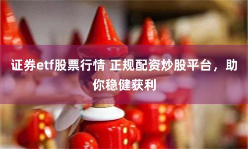 证券etf股票行情 正规配资炒股平台，助你稳健获利