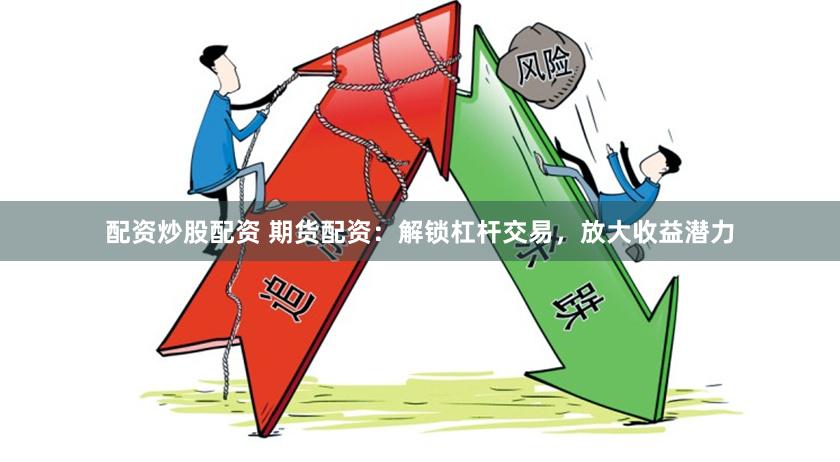 配资炒股配资 期货配资：解锁杠杆交易，放大收益潜力