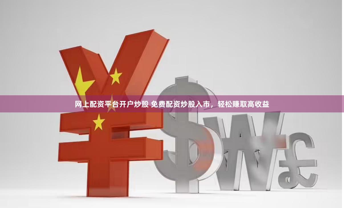 网上配资平台开户炒股 免费配资炒股入市，轻松赚取高收益