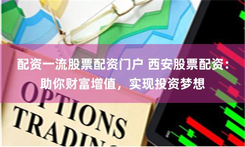 配资一流股票配资门户 西安股票配资：助你财富增值，实现投资梦想