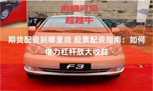 期货配资到哪里找 股票配资指南：如何借力杠杆放大收益