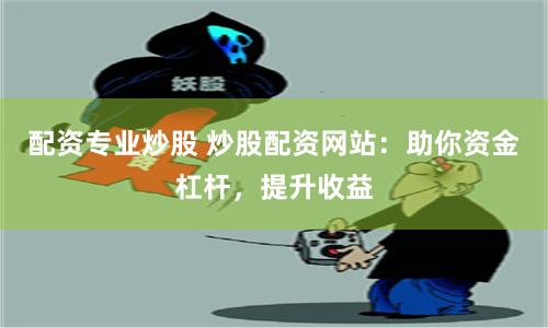 配资专业炒股 炒股配资网站：助你资金杠杆，提升收益
