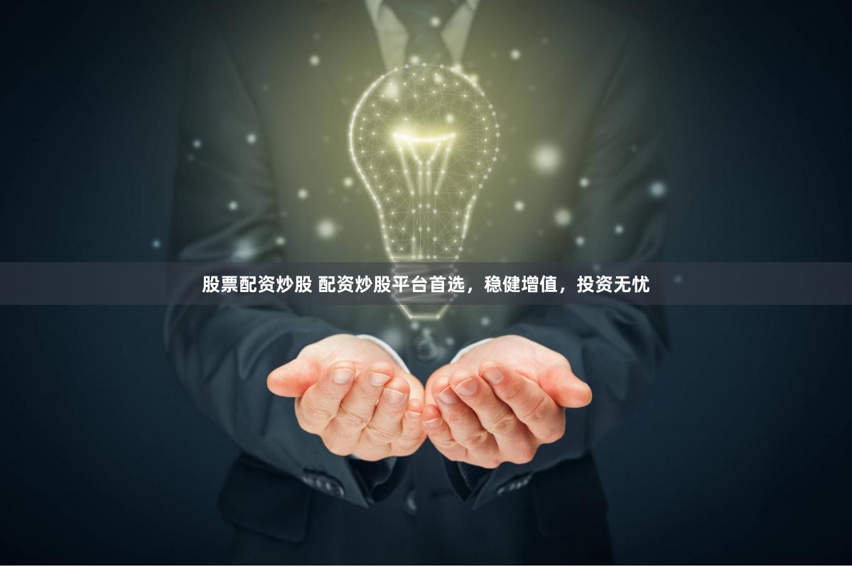股票配资炒股 配资炒股平台首选，稳健增值，投资无忧