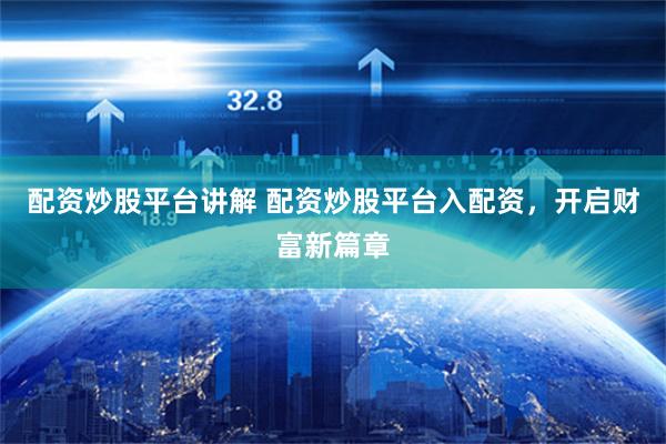 配资炒股平台讲解 配资炒股平台入配资，开启财富新篇章