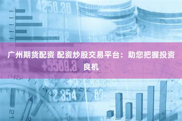 广州期货配资 配资炒股交易平台：助您把握投资良机