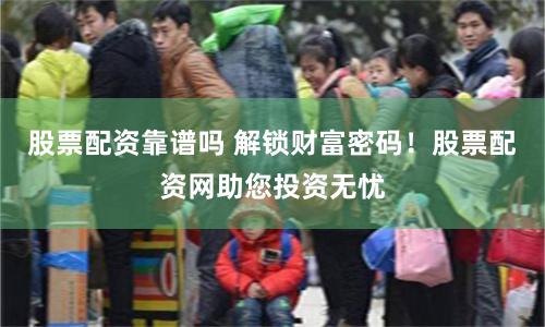 股票配资靠谱吗 解锁财富密码！股票配资网助您投资无忧