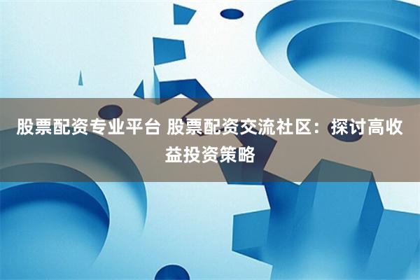 股票配资专业平台 股票配资交流社区：探讨高收益投资策略
