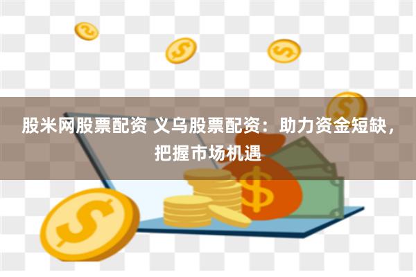 股米网股票配资 义乌股票配资：助力资金短缺，把握市场机遇