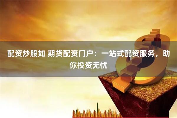 配资炒股如 期货配资门户：一站式配资服务，助你投资无忧
