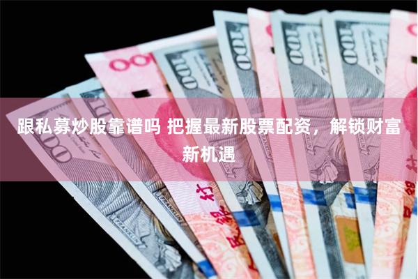 跟私募炒股靠谱吗 把握最新股票配资，解锁财富新机遇