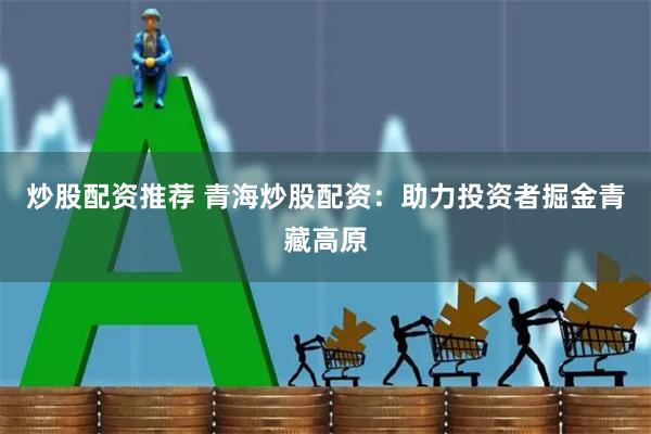 炒股配资推荐 青海炒股配资：助力投资者掘金青藏高原
