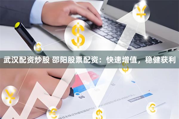 武汉配资炒股 邵阳股票配资：快速增值，稳健获利