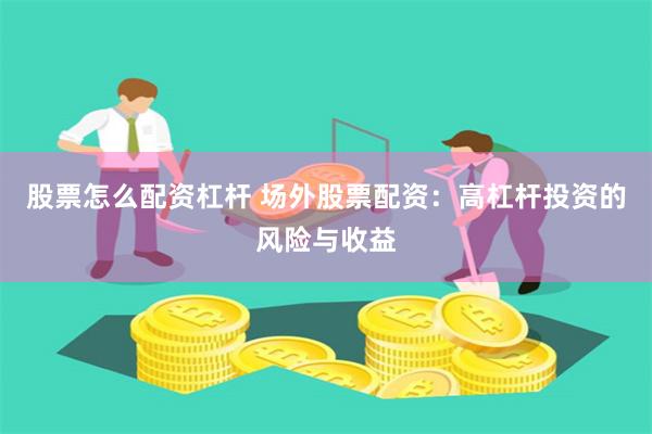 股票怎么配资杠杆 场外股票配资：高杠杆投资的风险与收益