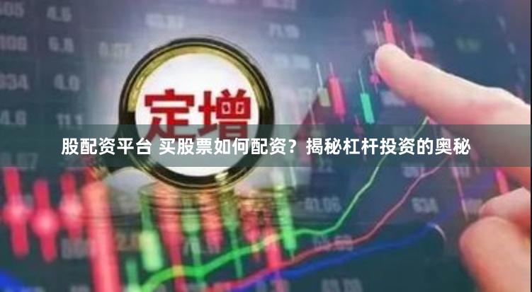 股配资平台 买股票如何配资？揭秘杠杆投资的奥秘