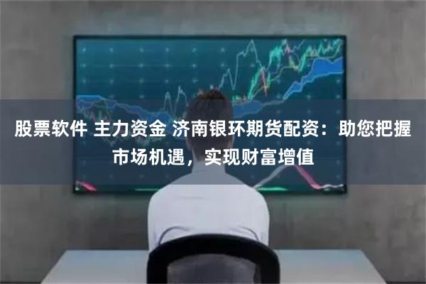 股票软件 主力资金 济南银环期货配资：助您把握市场机遇，实现财富增值