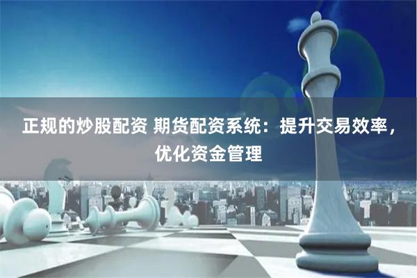 正规的炒股配资 期货配资系统：提升交易效率，优化资金管理