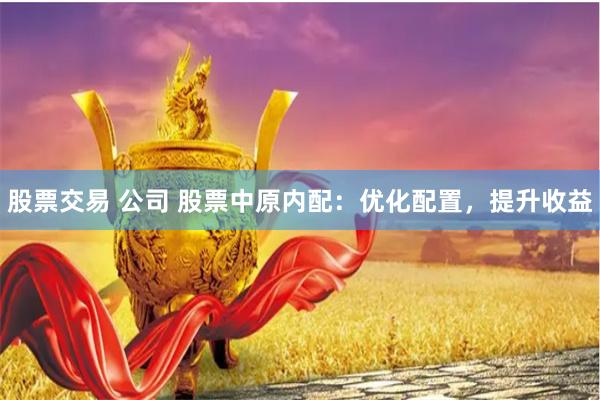 股票交易 公司 股票中原内配：优化配置，提升收益
