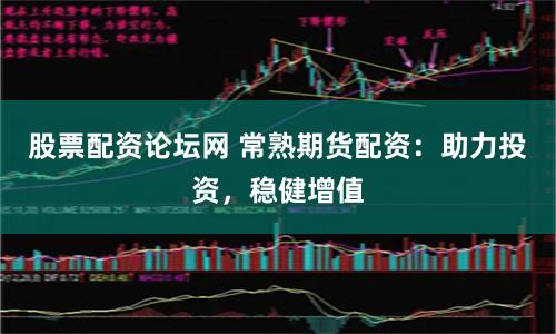 股票配资论坛网 常熟期货配资：助力投资，稳健增值