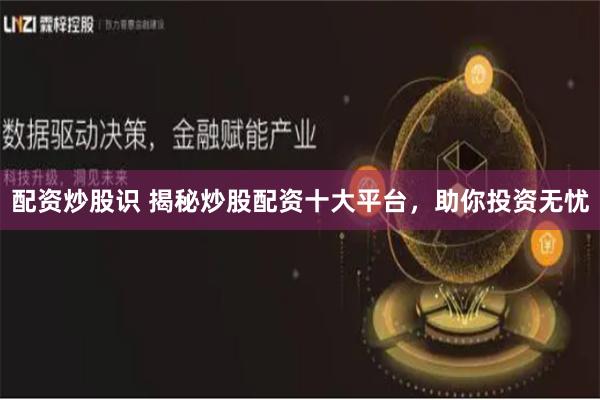 配资炒股识 揭秘炒股配资十大平台，助你投资无忧