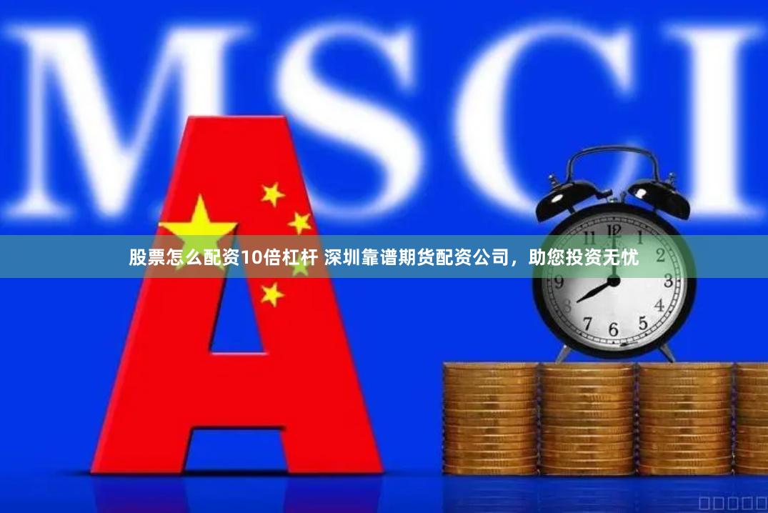 股票怎么配资10倍杠杆 深圳靠谱期货配资公司，助您投资无忧