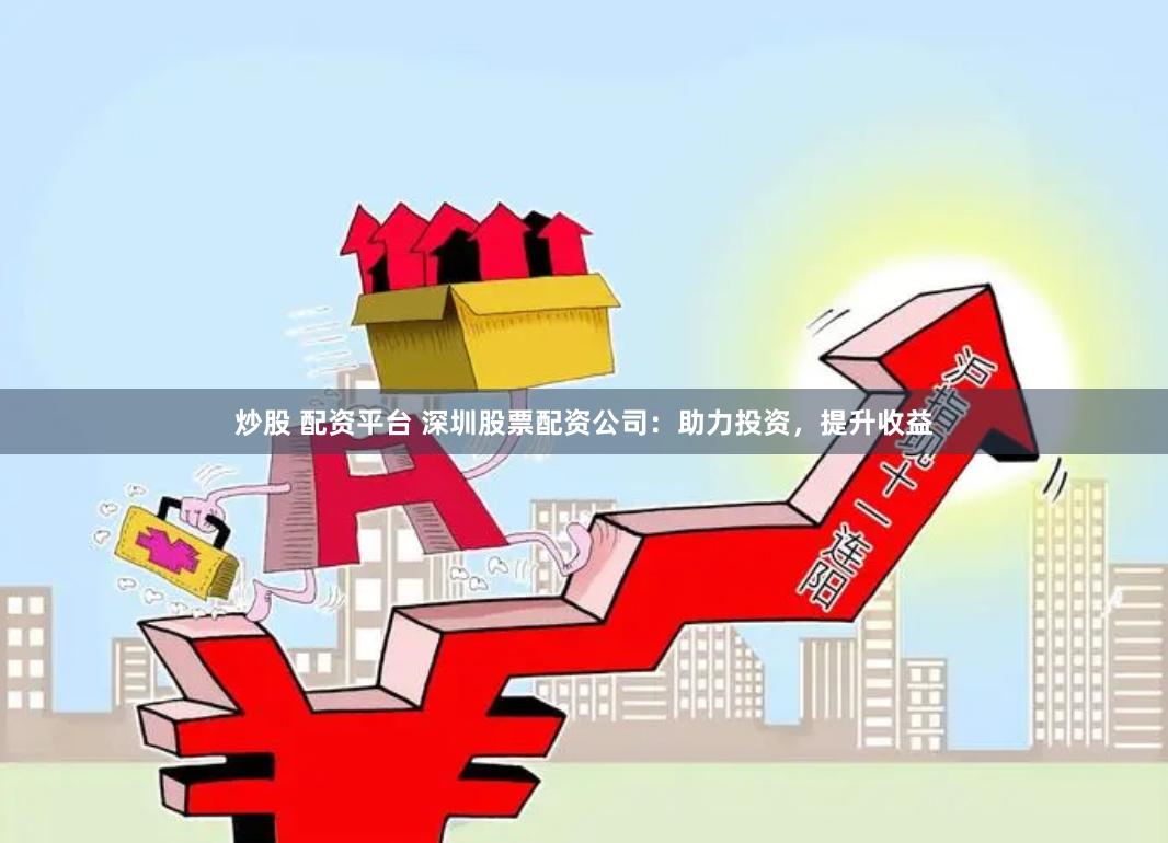 炒股 配资平台 深圳股票配资公司：助力投资，提升收益