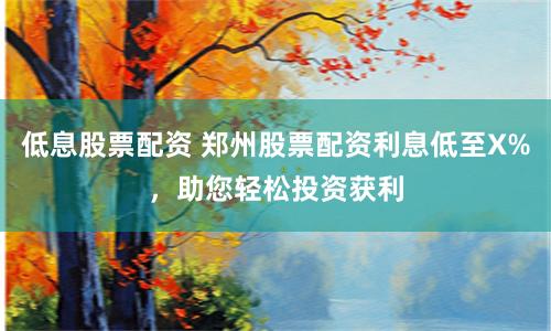 低息股票配资 郑州股票配资利息低至X%，助您轻松投资获利