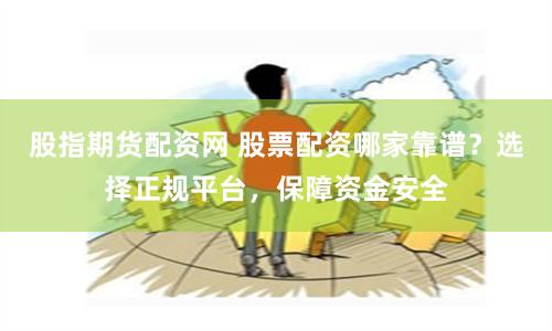 股指期货配资网 股票配资哪家靠谱？选择正规平台，保障资金安全