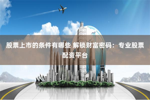 股票上市的条件有哪些 解锁财富密码:专业股票配资平台
