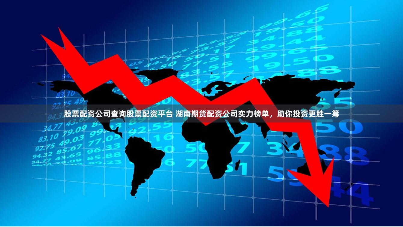 股票配资公司查询股票配资平台 湖南期货配资公司实力榜单，助你投资更胜一筹