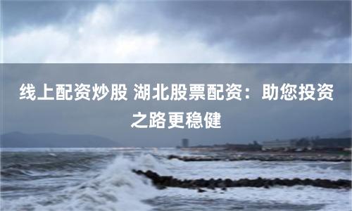线上配资炒股 湖北股票配资：助您投资之路更稳健