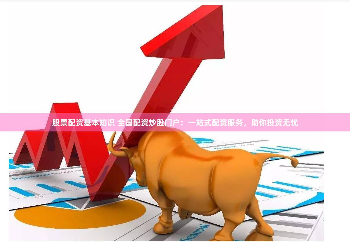 股票配资基本知识 全国配资炒股门户：一站式配资服务，助你投资无忧