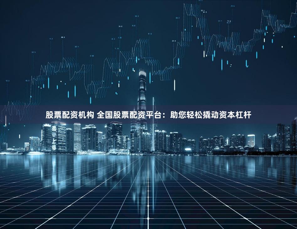 股票配资机构 全国股票配资平台：助您轻松撬动资本杠杆