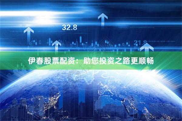 伊春股票配资：助您投资之路更顺畅