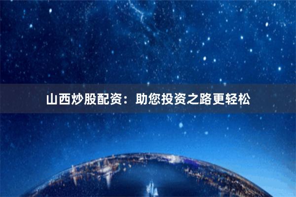 山西炒股配资：助您投资之路更轻松