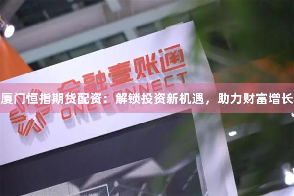 厦门恒指期货配资：解锁投资新机遇，助力财富增长