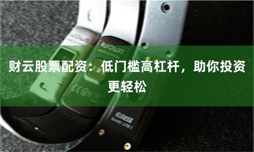财云股票配资：低门槛高杠杆，助你投资更轻松