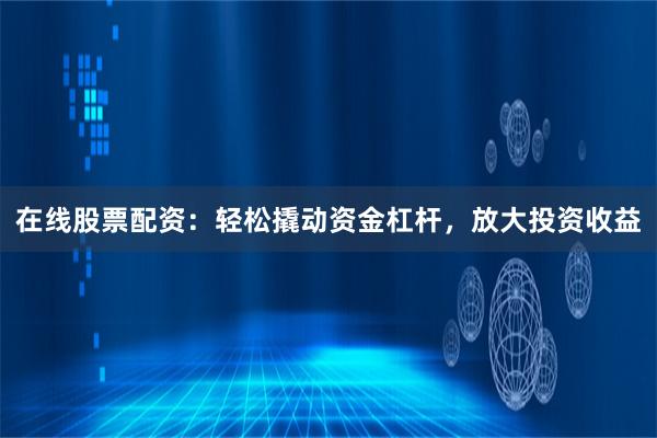 在线股票配资：轻松撬动资金杠杆，放大投资收益