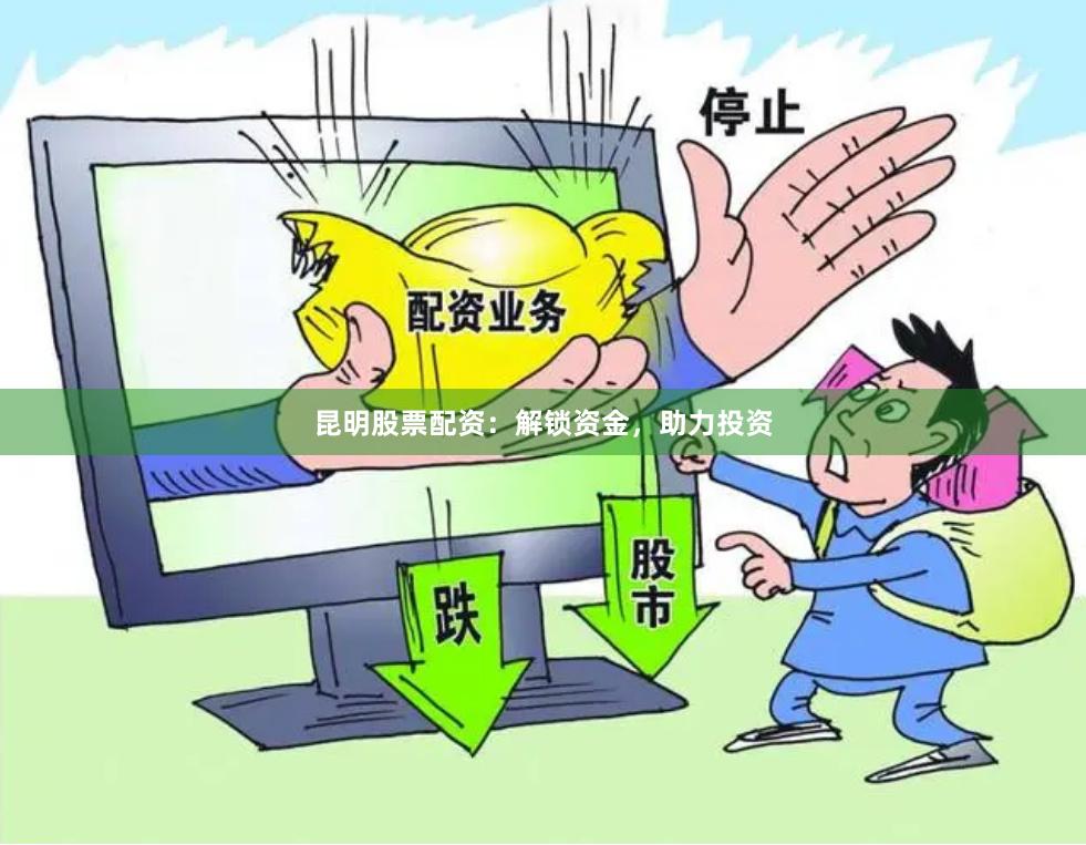 昆明股票配资：解锁资金，助力投资
