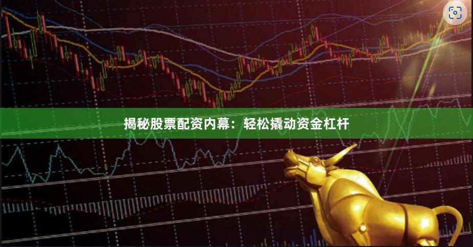 揭秘股票配资内幕：轻松撬动资金杠杆