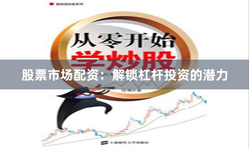 股票市场配资：解锁杠杆投资的潜力