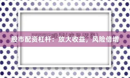 股市配资杠杆：放大收益，风险倍增