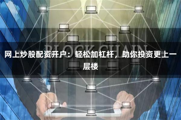 网上炒股配资开户：轻松加杠杆，助你投资更上一层楼